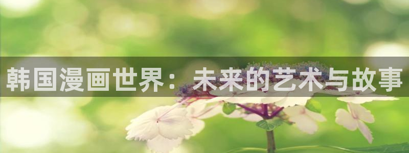 漫蛙2最新链接：韩国漫画世界：未来的艺术与故事