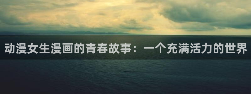 漫蛙man：动漫女生漫画的青春故事：一个充满活力的世界