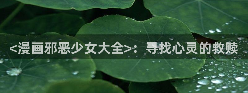 manwa漫蛙防走失站2025：<漫画邪恶少女大全>：寻找心灵的救赎
