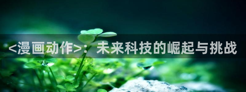漫蛙官网链接下载：<漫画动作>：未来科技的崛起与挑战