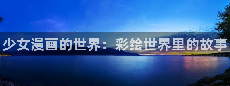 漫蛙网站链接是什么?：少女漫画的世界：彩绘世界里的故事