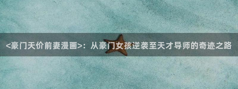 漫蛙网页版网址：<豪门天价前妻漫画>：从豪门女孩逆袭至天才导师的奇迹之路