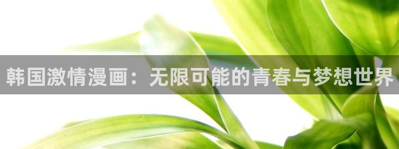 漫蛙漫画manwa2台版入口下载：韩国激情漫画：无限可能的青春与梦想世界