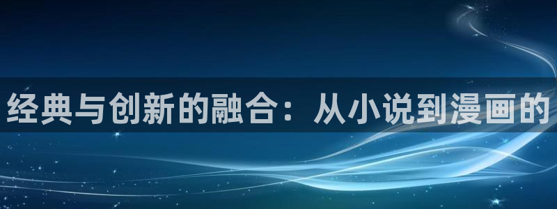 漫蛙漫画入口网页入口：经典与创新的融合：从小说到漫画的