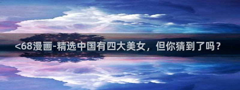 漫蛙漫画网站链接：<68漫画-精选中国有四大美女，但你猜到了吗？