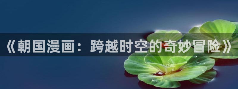 漫蛙漫蛙漫画官网首页进入在线看：《朝国漫画：跨越时空的奇妙冒险》