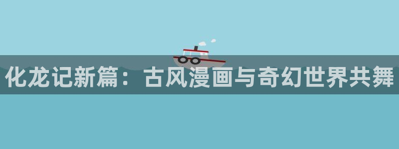 漫蛙漫画免费漫画网页：化龙记新篇：古风漫画与奇幻世界共舞