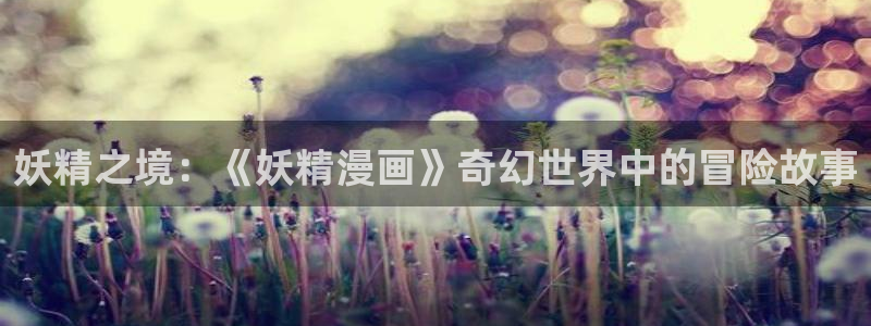 漫蛙2正版下载网址：妖精之境：《妖精漫画》奇幻世界中的冒险故事